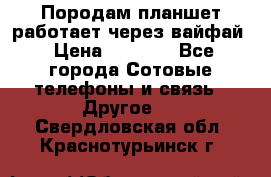 Породам планшет работает через вайфай › Цена ­ 5 000 - Все города Сотовые телефоны и связь » Другое   . Свердловская обл.,Краснотурьинск г.